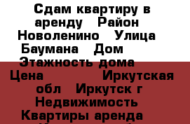 Сдам квартиру в аренду › Район ­ Новоленино › Улица ­ Баумана › Дом ­ 205 › Этажность дома ­ 9 › Цена ­ 12 500 - Иркутская обл., Иркутск г. Недвижимость » Квартиры аренда   . Иркутская обл.